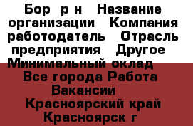 Бор. р-н › Название организации ­ Компания-работодатель › Отрасль предприятия ­ Другое › Минимальный оклад ­ 1 - Все города Работа » Вакансии   . Красноярский край,Красноярск г.